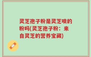 灵芝孢子粉是灵芝喷的粉吗(灵芝孢子粉：来自灵芝的营养宝藏)