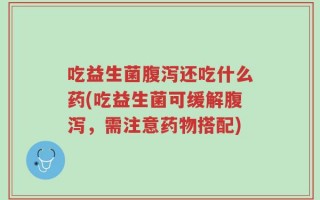 吃益生菌腹泻还吃什么药(吃益生菌可缓解腹泻，需注意药物搭配)