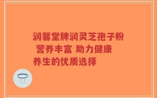 润馨堂牌润灵芝孢子粉 营养丰富 助力健康养生的优质选择
