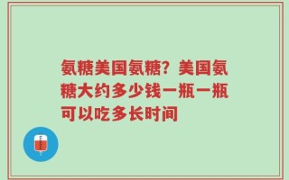 氨糖美国氨糖？美国氨糖大约多少钱一瓶一瓶可以吃多长时间