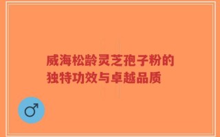 威海松龄灵芝孢子粉的独特功效与卓越品质