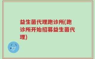 益生菌代理跑诊所(跑诊所开始招募益生菌代理)
