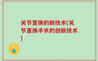 关节置换的新技术(关节置换手术的创新技术)