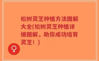 松树灵芝种植方法图解大全(松树灵芝种植详细图解，助你成功培育灵芝！)