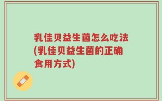 乳佳贝益生菌怎么吃法(乳佳贝益生菌的正确食用方式)