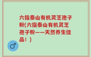 六指泰山有机灵芝孢子粉(六指泰山有机灵芝孢子粉——天然养生佳品！)