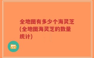全地图有多少个海灵芝(全地图海灵芝的数量统计)