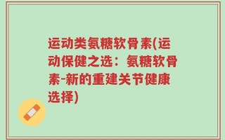 运动类氨糖软骨素(运动保健之选：氨糖软骨素-新的重建关节健康选择)