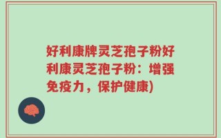 好利康牌灵芝孢子粉好利康灵芝孢子粉：增强免疫力，保护健康)