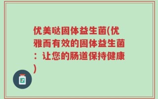 优美哒固体益生菌(优雅而有效的固体益生菌：让您的肠道保持健康)