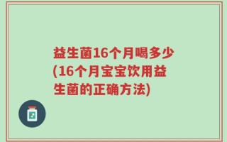 益生菌16个月喝多少(16个月宝宝饮用益生菌的正确方法)