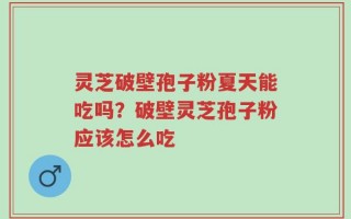 灵芝破壁孢子粉夏天能吃吗？破壁灵芝孢子粉应该怎么吃