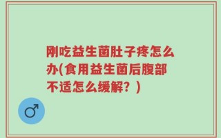 刚吃益生菌肚子疼怎么办(食用益生菌后腹部不适怎么缓解？)