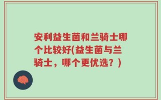 安利益生菌和兰骑士哪个比较好(益生菌与兰骑士，哪个更优选？)