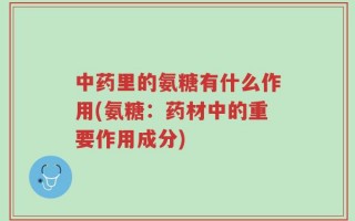 中药里的氨糖有什么作用(氨糖：药材中的重要作用成分)