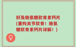 好及施氨糖软骨素钙片(重构关节软骨！施氨糖软骨素钙片详解！)