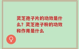 灵芝孢子片的功效是什么？灵芝孢子粉的功效和作用是什么