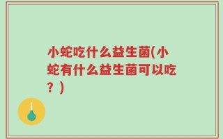 小蛇吃什么益生菌(小蛇有什么益生菌可以吃？)
