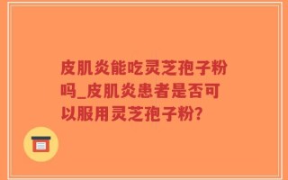 皮肌炎能吃灵芝孢子粉吗_皮肌炎患者是否可以服用灵芝孢子粉？