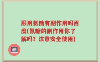 服用氨糖有副作用吗百度(氨糖的副作用你了解吗？注意安全使用)