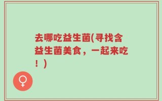 去哪吃益生菌(寻找含益生菌美食，一起来吃！)
