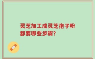 灵芝加工成灵芝孢子粉都要哪些步骤？