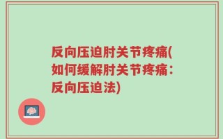 反向压迫肘关节疼痛(如何缓解肘关节疼痛：反向压迫法)