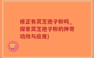 修正有灵芝孢子粉吗_探索灵芝孢子粉的神奇功效与应用)