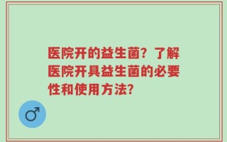 医院开的益生菌？了解医院开具益生菌的必要性和使用方法？
