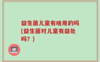 益生菌儿童有啥用的吗(益生菌对儿童有益处吗？)