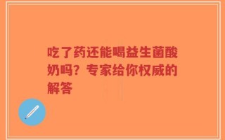 吃了药还能喝益生菌酸奶吗？专家给你权威的解答