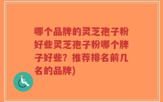 哪个品牌的灵芝孢子粉好些灵芝孢子粉哪个牌子好些？推荐排名前几名的品牌)