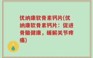优纳康软骨素钙片(优纳康软骨素钙片：促进骨骼健康，缓解关节疼痛)