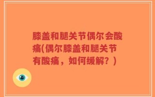 膝盖和腿关节偶尔会酸痛(偶尔膝盖和腿关节有酸痛，如何缓解？)