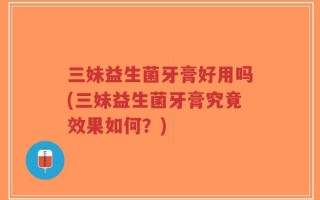 三妹益生菌牙膏好用吗(三妹益生菌牙膏究竟效果如何？)