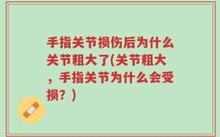 手指关节损伤后为什么关节粗大了(关节粗大，手指关节为什么会受损？)