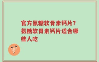 官方氨糖软骨素钙片？氨糖软骨素钙片适合哪些人吃