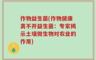 作物益生菌(作物健康离不开益生菌：专家揭示土壤微生物对农业的作用)
