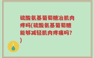 硫酸氨基葡萄糖冶肌肉疼吗(硫酸氨基葡萄糖能够减轻肌肉疼痛吗？)