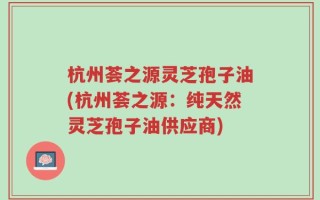 杭州荟之源灵芝孢子油(杭州荟之源：纯天然灵芝孢子油供应商)