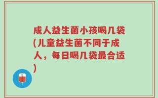 成人益生菌小孩喝几袋(儿童益生菌不同于成人，每日喝几袋最合适)