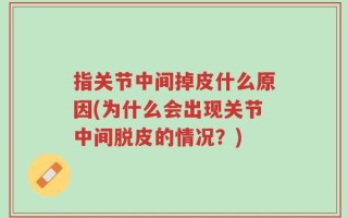 指关节中间掉皮什么原因(为什么会出现关节中间脱皮的情况？)