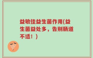 益敏佳益生菌作用(益生菌益处多，告别肠道不适！)