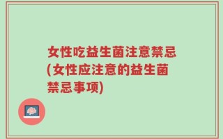 女性吃益生菌注意禁忌(女性应注意的益生菌禁忌事项)