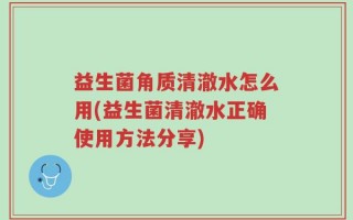 益生菌角质清澈水怎么用(益生菌清澈水正确使用方法分享)