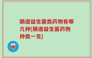 肠道益生菌类药物有哪几种(肠道益生菌药物种类一览)