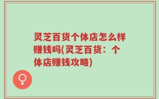 灵芝百货个体店怎么样赚钱吗(灵芝百货：个体店赚钱攻略)