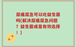 尿痛尿急可以吃益生菌吗(解决尿痛尿急问题？益生菌或是有效选择！)