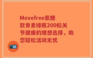 Movefree氨糖软骨素绿瓶200粒关节健康的理想选择，助您轻松活动无忧