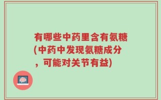 有哪些中药里含有氨糖(中药中发现氨糖成分，可能对关节有益)